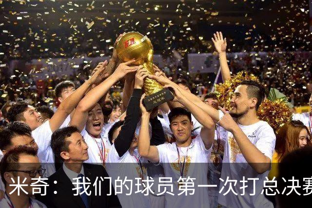 米奇：我们的球员第一次打总决赛&经历这些事 这不是借口而是现实