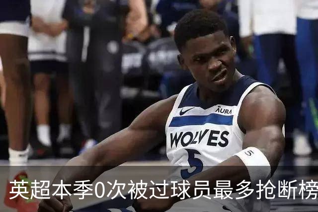 英超本季0次被过球员最多抢断榜：萨利巴19次第1